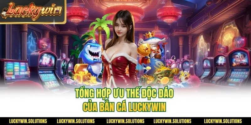 Tổng hợp ưu thế độc đáo của bắn cá Luckywin