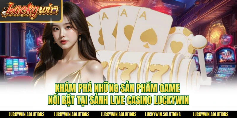 Khám phá những sản phẩm game nổi bật tại sảnh live casino Luckywin