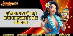 Khám Phá Quy Luật Chơi Nổ Hũ Luckywin Từ A Tới Z Năm 2026
